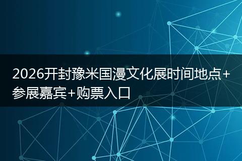 2026开封豫米国漫文化展时间地点+参展嘉宾+购票入口