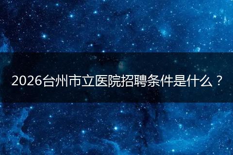 2026台州市立医院招聘条件是什么?