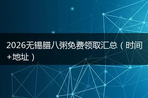 2026无锡腊八粥免费领取汇总（时间+地址）