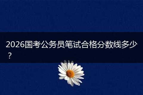 2026国考公务员笔试合格分数线多少？