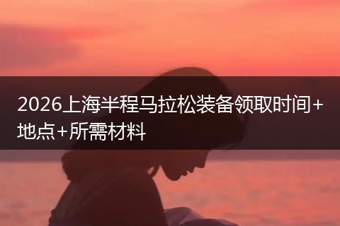 2026上海半程马拉松装备领取时间+地点+所需材料