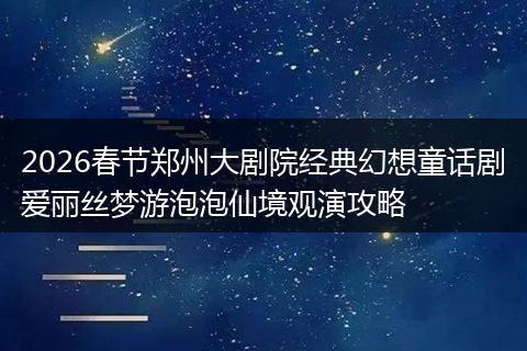 2026春节郑州大剧院经典幻想童话剧爱丽丝梦游泡泡仙境观演攻略