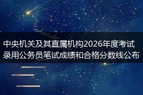 中央机关及其直属机构2026年度考试录用公务员笔试成绩和合格分数线公布