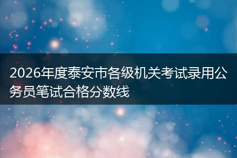 2026年度泰安市各级机关考试录用公务员笔试合格分数线
