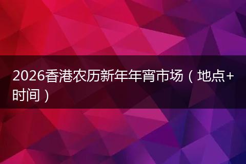 2026香港农历新年年宵市场（地点+时间）