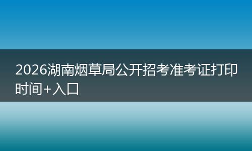2026湖南烟草局公开招考准考证打印时间+入口