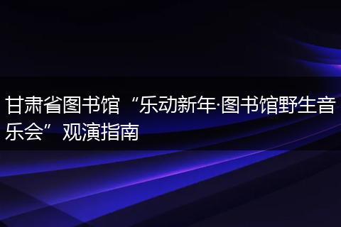 甘肃省图书馆“乐动新年·图书馆野生音乐会”观演指南