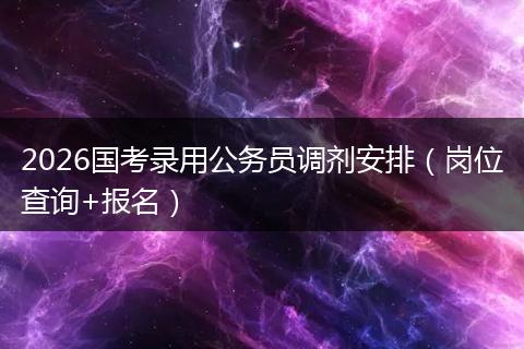 2026国考录用公务员调剂安排(岗位查询+报名)