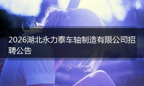 2026湖北永力泰车轴制造有限公司招聘公告