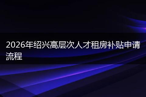 2026年绍兴高层次人才租房补贴申请流程