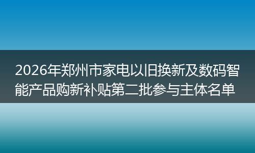 2026年郑州市家电以旧换新及数码智能产品购新补贴第二批参与主体名单