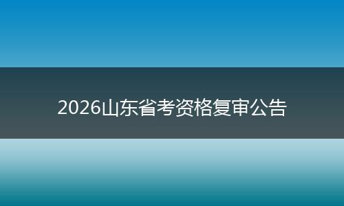 2026山东省考资格复审公告