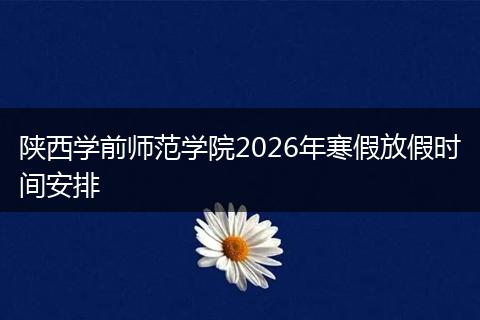 陕西学前师范学院2026年寒假放假时间安排