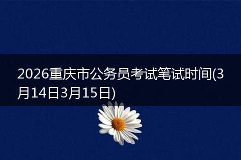 2026重庆市公务员考试笔试时间(3月14日3月15日)