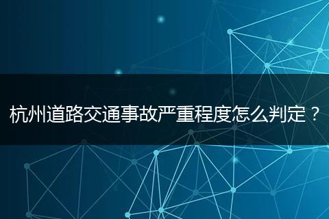 杭州道路交通事故严重程度怎么判定？