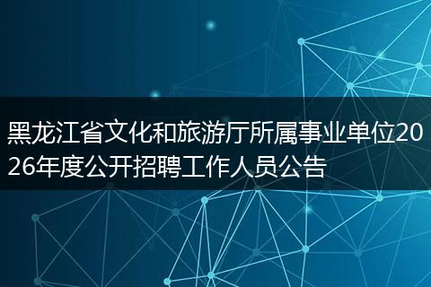 黑龙江省文化和旅游厅所属事业单位2026年度公开招聘工作人员公告