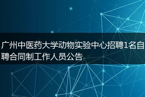 广州中医药大学动物实验中心招聘1名自聘合同制工作人员公告