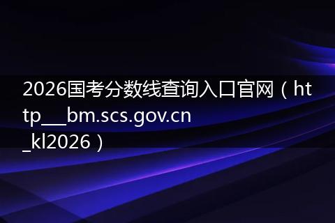 2026国考分数线查询入口官网(http___bm.scs.gov.cn_kl2026)