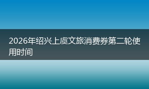 2026年绍兴上虞文旅消费券第二轮使用时间