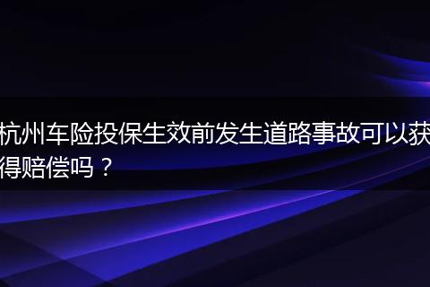 杭州车险投保生效前发生道路事故可以获得赔偿吗？
