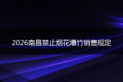 2026南昌禁止烟花爆竹销售规定