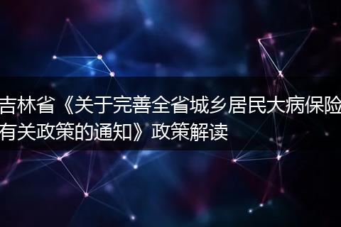 吉林省《关于完善全省城乡居民大病保险有关政策的通知》政策解读