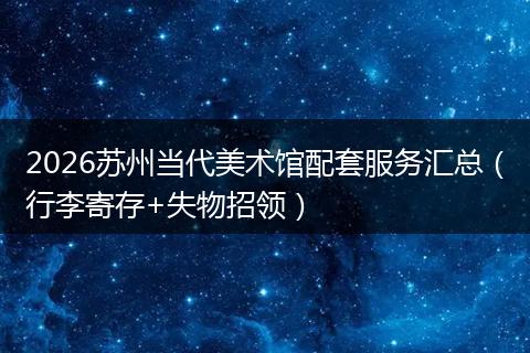 2026苏州当代美术馆配套服务汇总(行李寄存+失物招领)