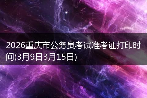 2026重庆市公务员考试准考证打印时间(3月9日3月15日)