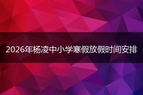 2026年杨凌中小学寒假放假时间安排