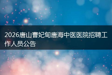 2026唐山曹妃甸唐海中医医院招聘工作人员公告
