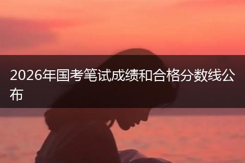 2026年国考笔试成绩和合格分数线公布
