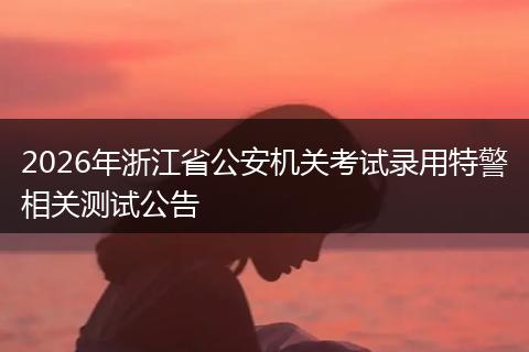 2026年浙江省公安机关考试录用特警相关测试公告