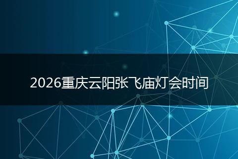 2026重庆云阳张飞庙灯会时间