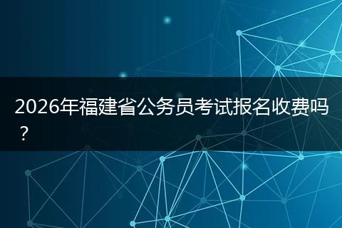 2026年福建省公务员考试报名收费吗?