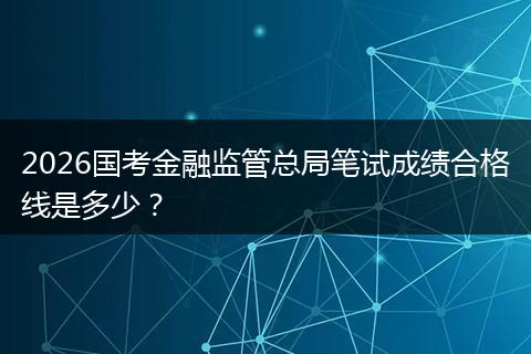 2026国考金融监管总局笔试成绩合格线是多少？