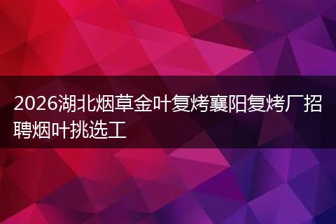 2026湖北烟草金叶复烤襄阳复烤厂招聘烟叶挑选工