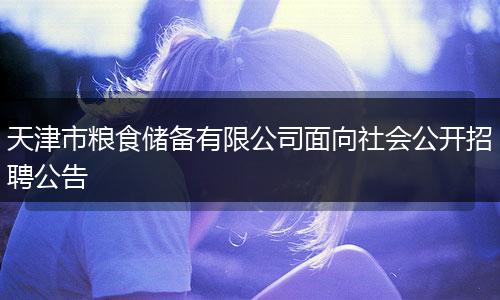 天津市粮食储备有限公司面向社会公开招聘公告