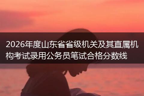 2026年度山东省省级机关及其直属机构考试录用公务员笔试合格分数线