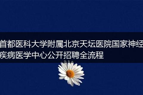 首都医科大学附属北京天坛医院国家神经疾病医学中心公开招聘全流程
