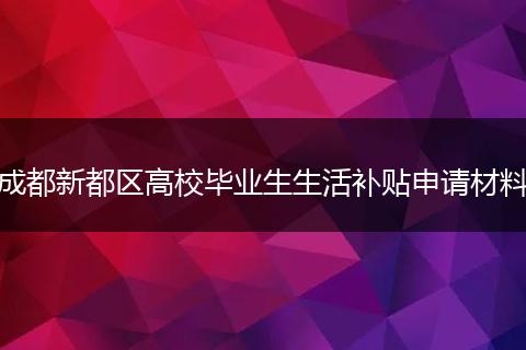 成都新都区高校毕业生生活补贴申请材料
