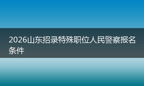 2026山东招录特殊职位人民警察报名条件
