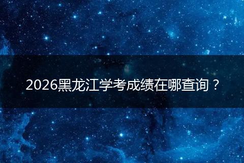 2026黑龙江学考成绩在哪查询？