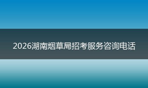 2026湖南烟草局招考服务咨询电话