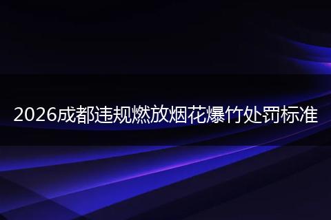 2026成都违规燃放烟花爆竹处罚标准