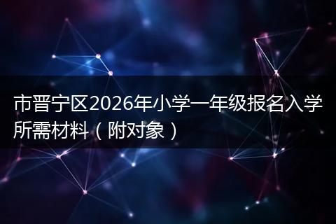 市晋宁区2026年小学一年级报名入学所需材料(附对象)