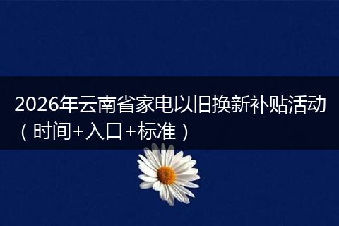 2026年云南省家电以旧换新补贴活动(时间+入口+标准)