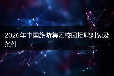 2026年中国旅游集团校园招聘对象及条件