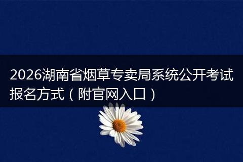 2026湖南省烟草专卖局系统公开考试报名方式（附官网入口）