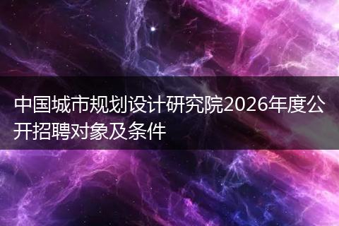 中国城市规划设计研究院2026年度公开招聘对象及条件