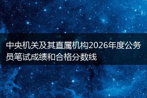 中央机关及其直属机构2026年度公务员笔试成绩和合格分数线